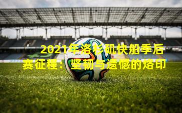 2021年洛杉矶快船季后赛征程：坚韧与遗憾的烙印