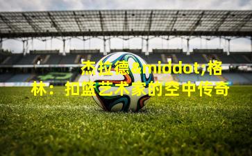 杰拉德·格林:扣篮艺术家的空中传奇