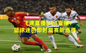 飞速直播NBA直播:篮球迷的即时观赛新选择