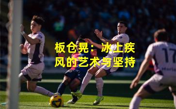 板仓晃:冰上疾风的艺术与坚持