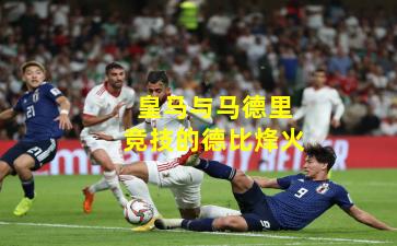 皇马与马德里竞技的德比烽火