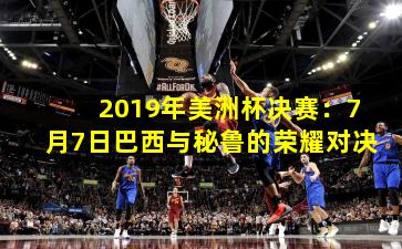 2019年美洲杯决赛：7月7日巴西与秘鲁的荣耀对决