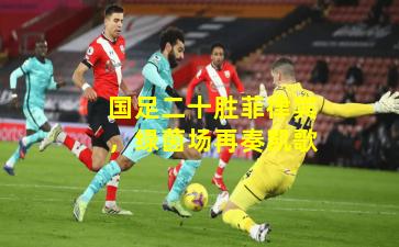 国足二十胜菲律宾，绿茵场再奏凯歌