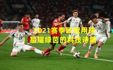2021赛季欧冠用球：星耀绿茵的科技诗篇