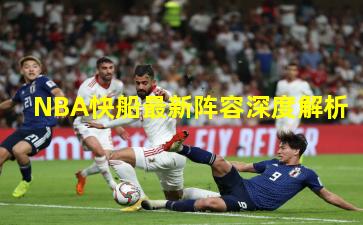 NBA快船最新阵容深度解析