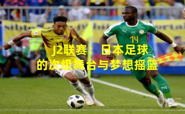 J2联赛：日本足球的次级舞台与梦想摇篮