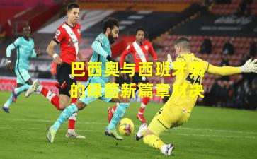 巴西奥与西班牙奥的绿茵新篇章对决