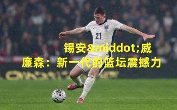 锡安·威廉森：新一代的篮坛震撼力