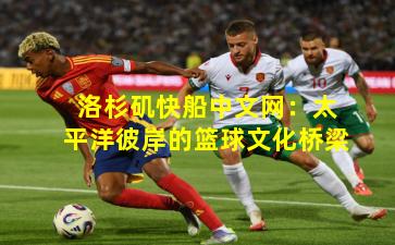 洛杉矶快船中文网：太平洋彼岸的篮球文化桥梁