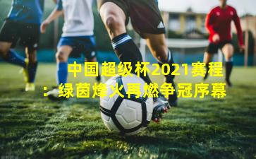 中国超级杯2021赛程:绿茵烽火再燃争冠序幕