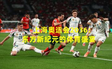 上海奥运会2036：东方新纪元的体育盛宴