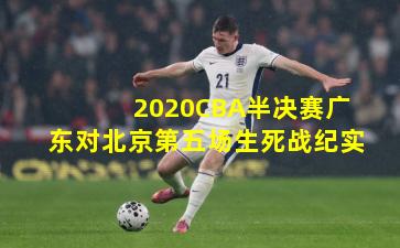 2020CBA半决赛广东对北京第五场生死战纪实